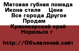 Матовая губная помада “Икона стиля“ › Цена ­ 499 - Все города Другое » Продам   . Красноярский край,Норильск г.